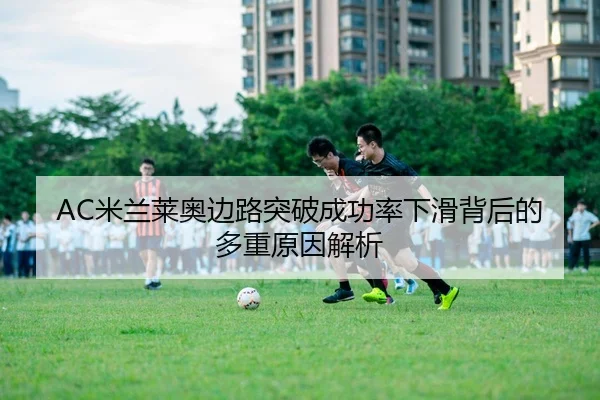AC米兰莱奥边路突破成功率下滑背后的多重原因解析