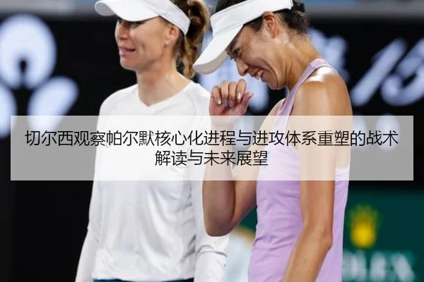 切尔西观察帕尔默核心化进程与进攻体系重塑的战术解读与未来展望